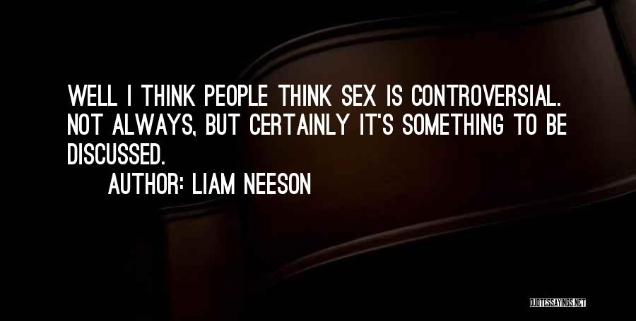 Liam Neeson Quotes: Well I Think People Think Sex Is Controversial. Not Always, But Certainly It's Something To Be Discussed.