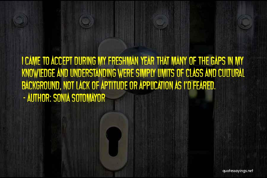 Sonia Sotomayor Quotes: I Came To Accept During My Freshman Year That Many Of The Gaps In My Knowledge And Understanding Were Simply