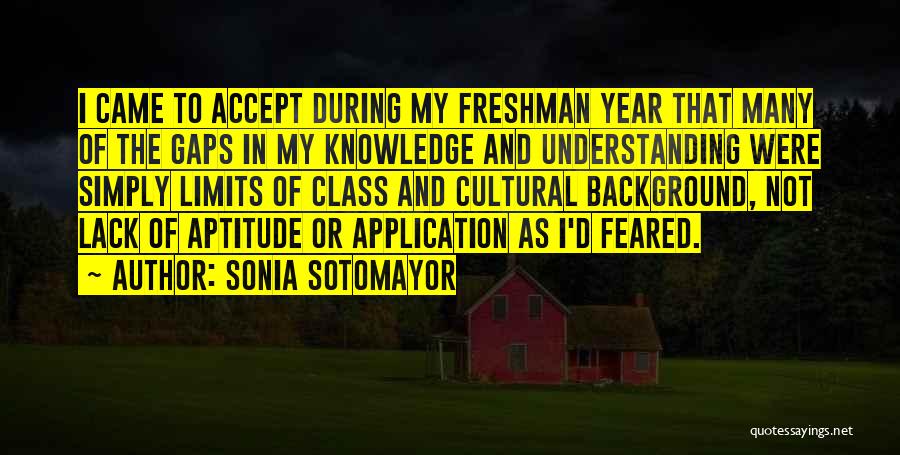 Sonia Sotomayor Quotes: I Came To Accept During My Freshman Year That Many Of The Gaps In My Knowledge And Understanding Were Simply