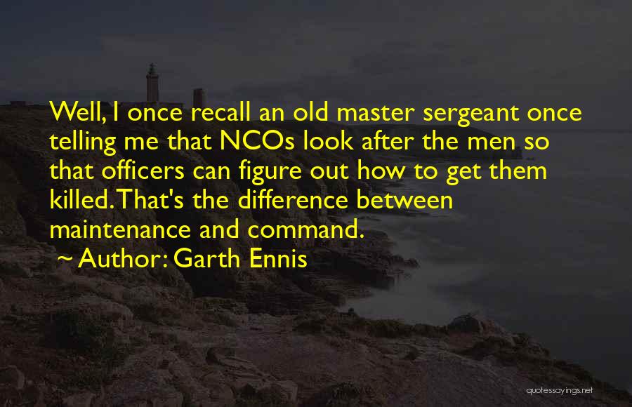 Garth Ennis Quotes: Well, I Once Recall An Old Master Sergeant Once Telling Me That Ncos Look After The Men So That Officers