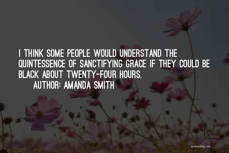 Amanda Smith Quotes: I Think Some People Would Understand The Quintessence Of Sanctifying Grace If They Could Be Black About Twenty-four Hours.