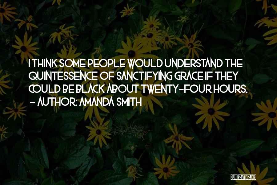 Amanda Smith Quotes: I Think Some People Would Understand The Quintessence Of Sanctifying Grace If They Could Be Black About Twenty-four Hours.