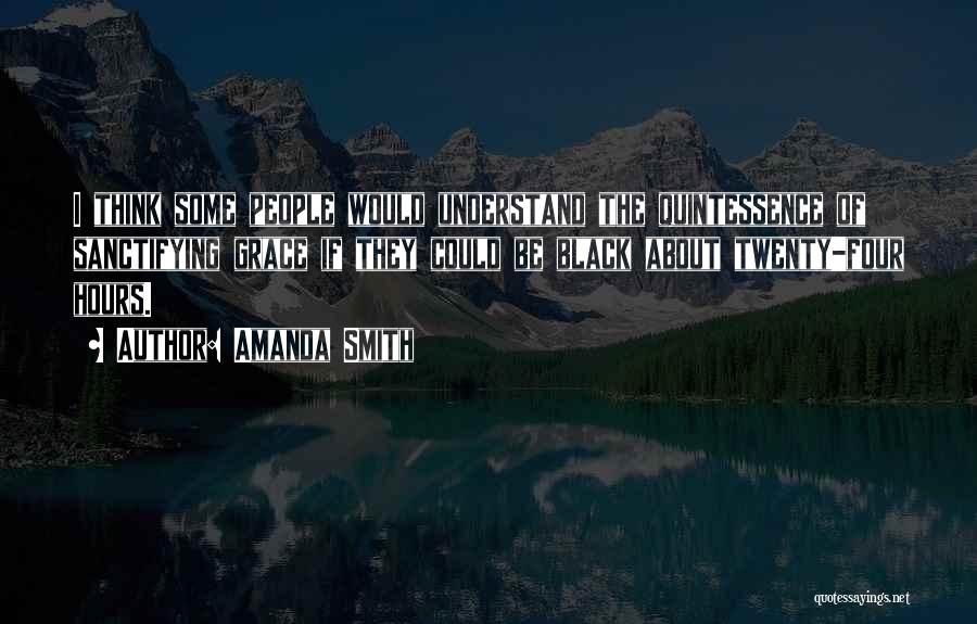 Amanda Smith Quotes: I Think Some People Would Understand The Quintessence Of Sanctifying Grace If They Could Be Black About Twenty-four Hours.