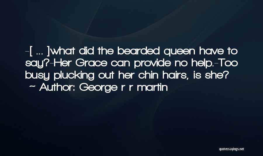 George R R Martin Quotes: -[ ... ]what Did The Bearded Queen Have To Say?-her Grace Can Provide No Help.-too Busy Plucking Out Her Chin