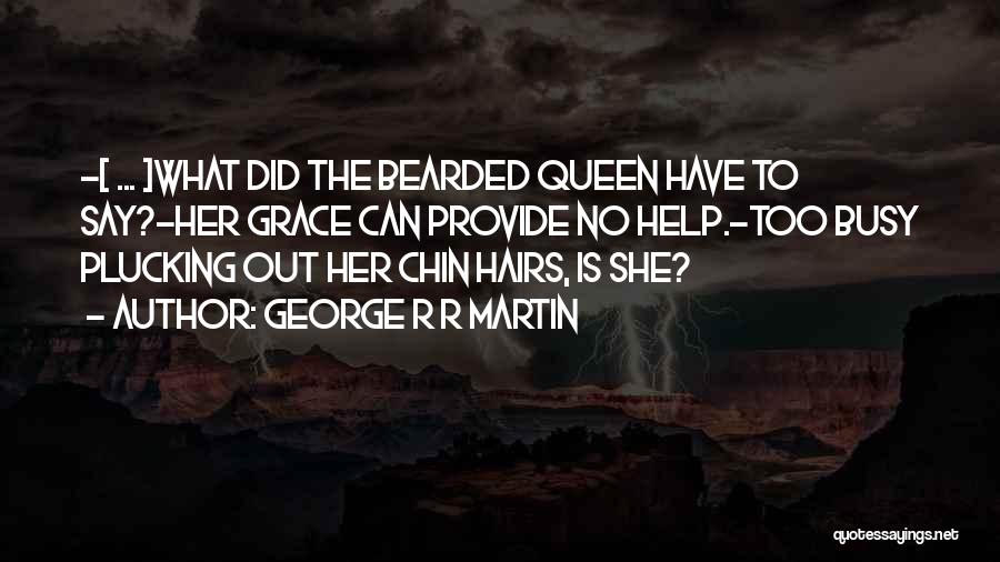 George R R Martin Quotes: -[ ... ]what Did The Bearded Queen Have To Say?-her Grace Can Provide No Help.-too Busy Plucking Out Her Chin