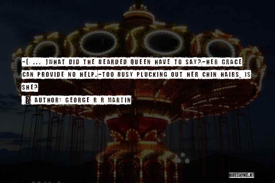 George R R Martin Quotes: -[ ... ]what Did The Bearded Queen Have To Say?-her Grace Can Provide No Help.-too Busy Plucking Out Her Chin