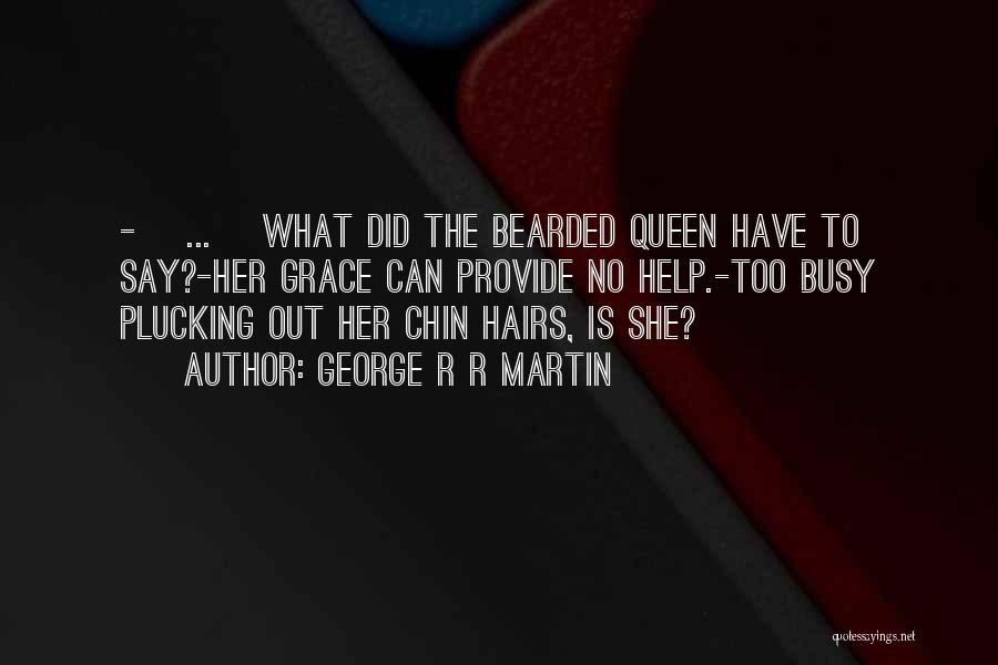 George R R Martin Quotes: -[ ... ]what Did The Bearded Queen Have To Say?-her Grace Can Provide No Help.-too Busy Plucking Out Her Chin