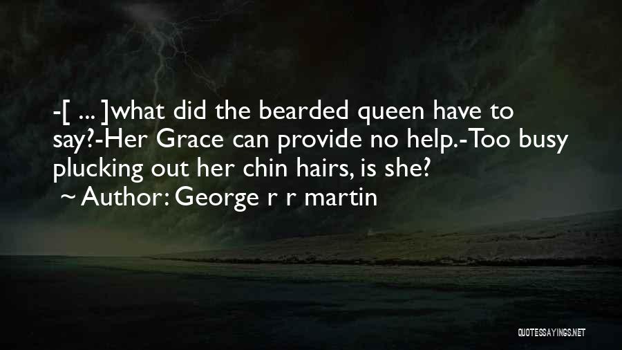 George R R Martin Quotes: -[ ... ]what Did The Bearded Queen Have To Say?-her Grace Can Provide No Help.-too Busy Plucking Out Her Chin