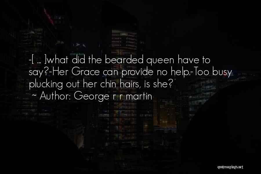 George R R Martin Quotes: -[ ... ]what Did The Bearded Queen Have To Say?-her Grace Can Provide No Help.-too Busy Plucking Out Her Chin