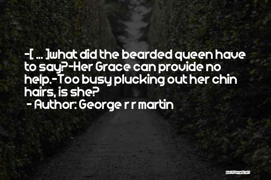 George R R Martin Quotes: -[ ... ]what Did The Bearded Queen Have To Say?-her Grace Can Provide No Help.-too Busy Plucking Out Her Chin