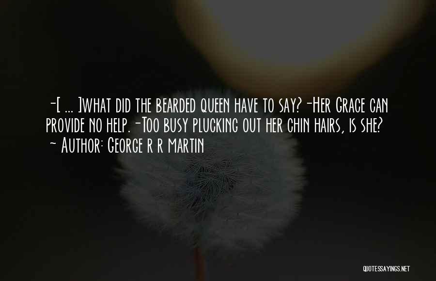 George R R Martin Quotes: -[ ... ]what Did The Bearded Queen Have To Say?-her Grace Can Provide No Help.-too Busy Plucking Out Her Chin