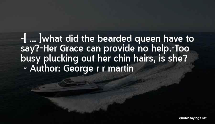 George R R Martin Quotes: -[ ... ]what Did The Bearded Queen Have To Say?-her Grace Can Provide No Help.-too Busy Plucking Out Her Chin