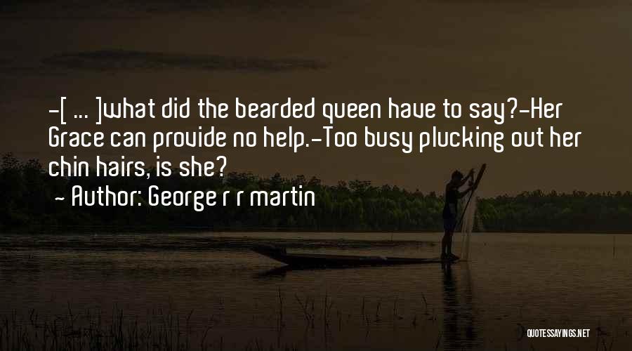 George R R Martin Quotes: -[ ... ]what Did The Bearded Queen Have To Say?-her Grace Can Provide No Help.-too Busy Plucking Out Her Chin