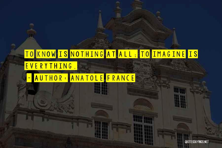 Anatole France Quotes: To Know Is Nothing At All; To Imagine Is Everything.