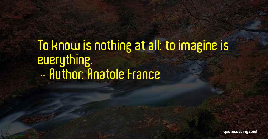 Anatole France Quotes: To Know Is Nothing At All; To Imagine Is Everything.
