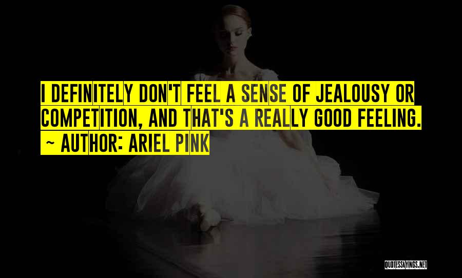 Ariel Pink Quotes: I Definitely Don't Feel A Sense Of Jealousy Or Competition, And That's A Really Good Feeling.