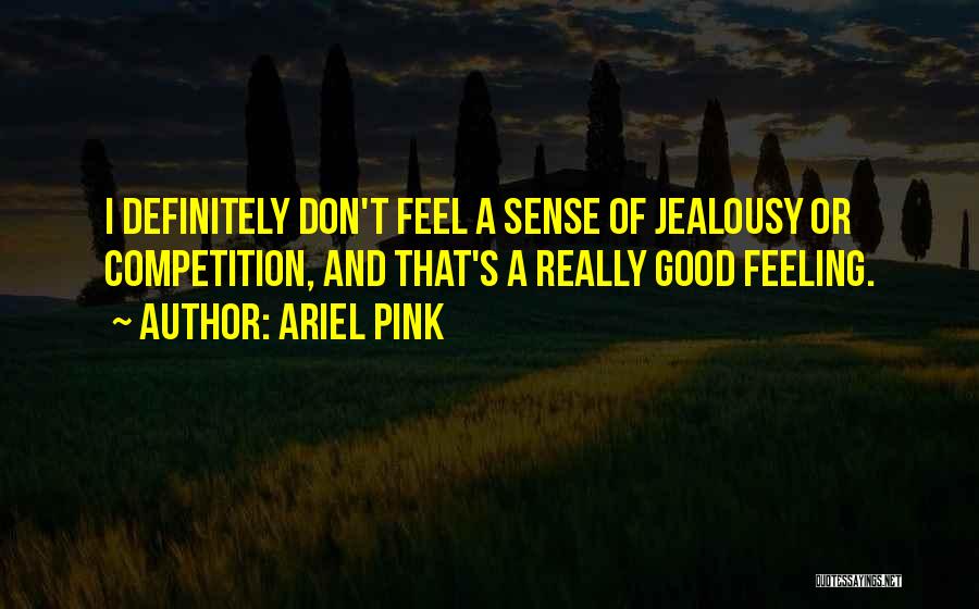 Ariel Pink Quotes: I Definitely Don't Feel A Sense Of Jealousy Or Competition, And That's A Really Good Feeling.