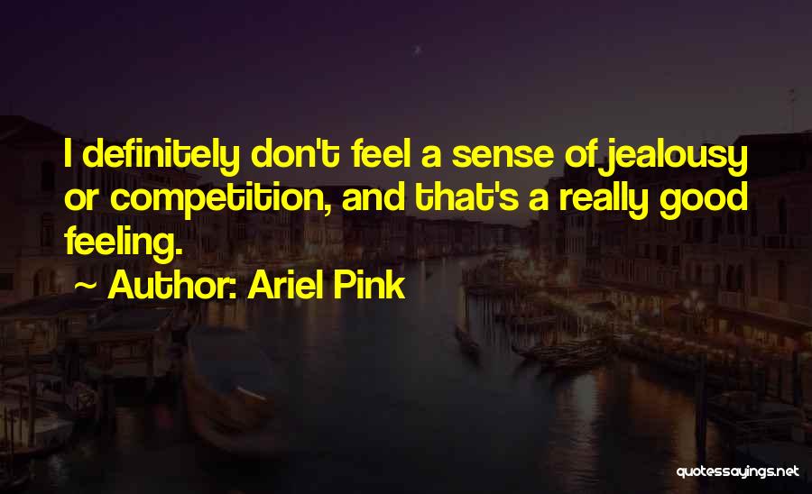 Ariel Pink Quotes: I Definitely Don't Feel A Sense Of Jealousy Or Competition, And That's A Really Good Feeling.