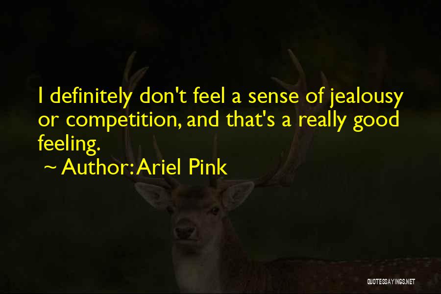 Ariel Pink Quotes: I Definitely Don't Feel A Sense Of Jealousy Or Competition, And That's A Really Good Feeling.