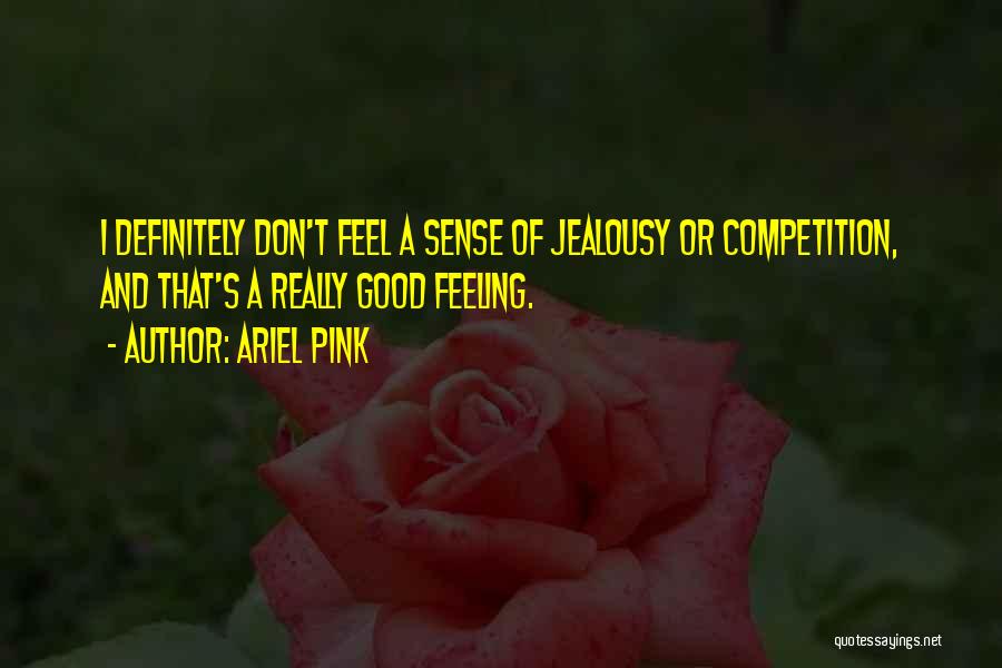 Ariel Pink Quotes: I Definitely Don't Feel A Sense Of Jealousy Or Competition, And That's A Really Good Feeling.