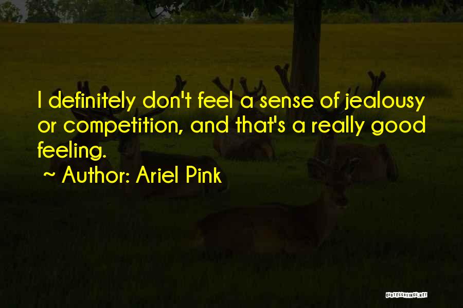 Ariel Pink Quotes: I Definitely Don't Feel A Sense Of Jealousy Or Competition, And That's A Really Good Feeling.