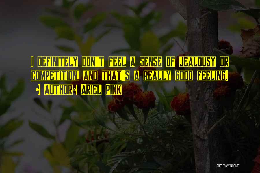 Ariel Pink Quotes: I Definitely Don't Feel A Sense Of Jealousy Or Competition, And That's A Really Good Feeling.