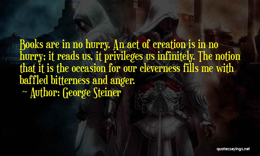 George Steiner Quotes: Books Are In No Hurry. An Act Of Creation Is In No Hurry; It Reads Us, It Privileges Us Infinitely.