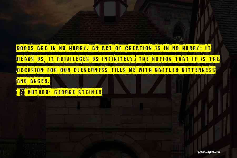 George Steiner Quotes: Books Are In No Hurry. An Act Of Creation Is In No Hurry; It Reads Us, It Privileges Us Infinitely.