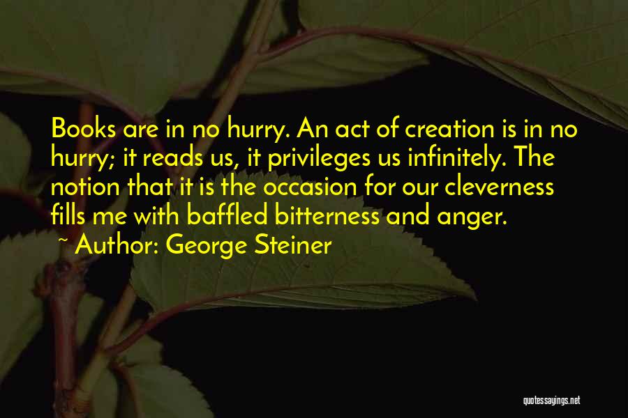 George Steiner Quotes: Books Are In No Hurry. An Act Of Creation Is In No Hurry; It Reads Us, It Privileges Us Infinitely.