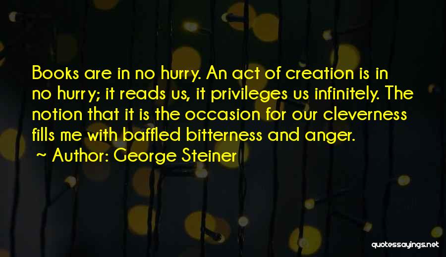 George Steiner Quotes: Books Are In No Hurry. An Act Of Creation Is In No Hurry; It Reads Us, It Privileges Us Infinitely.