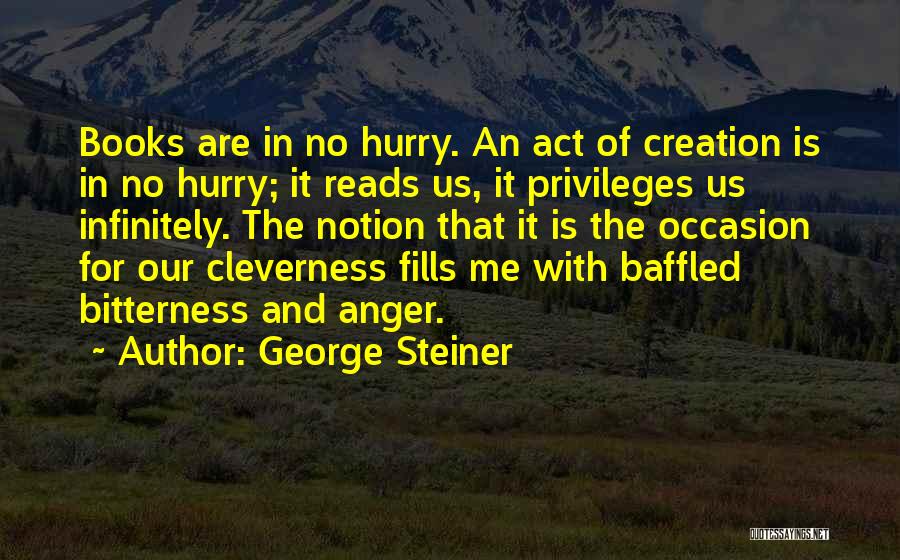 George Steiner Quotes: Books Are In No Hurry. An Act Of Creation Is In No Hurry; It Reads Us, It Privileges Us Infinitely.