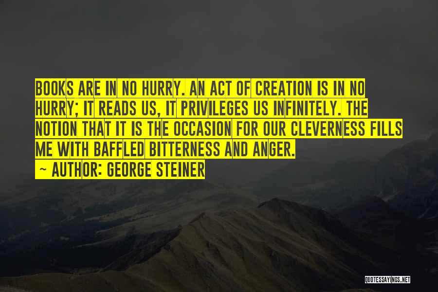 George Steiner Quotes: Books Are In No Hurry. An Act Of Creation Is In No Hurry; It Reads Us, It Privileges Us Infinitely.