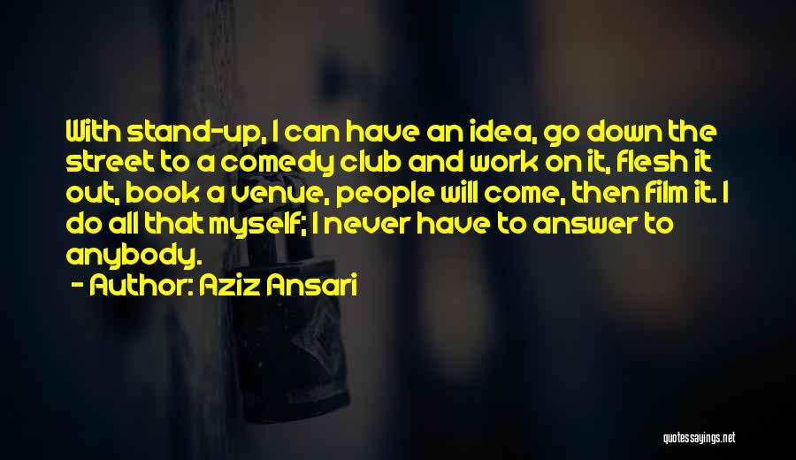 Aziz Ansari Quotes: With Stand-up, I Can Have An Idea, Go Down The Street To A Comedy Club And Work On It, Flesh