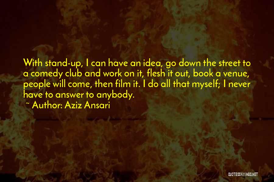 Aziz Ansari Quotes: With Stand-up, I Can Have An Idea, Go Down The Street To A Comedy Club And Work On It, Flesh