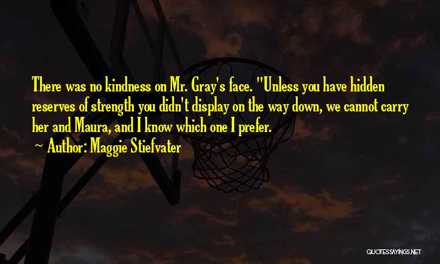 Maggie Stiefvater Quotes: There Was No Kindness On Mr. Gray's Face. Unless You Have Hidden Reserves Of Strength You Didn't Display On The