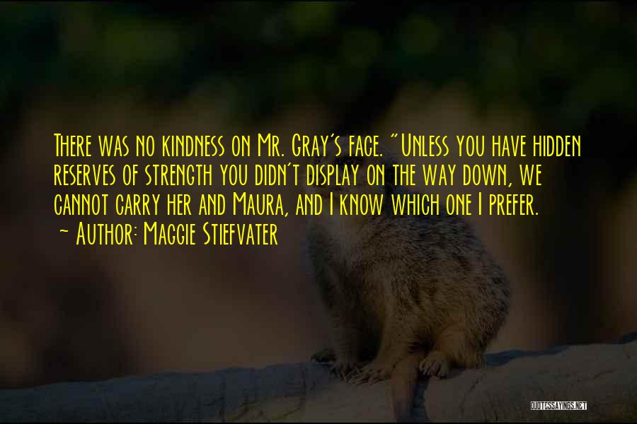 Maggie Stiefvater Quotes: There Was No Kindness On Mr. Gray's Face. Unless You Have Hidden Reserves Of Strength You Didn't Display On The