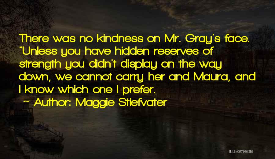 Maggie Stiefvater Quotes: There Was No Kindness On Mr. Gray's Face. Unless You Have Hidden Reserves Of Strength You Didn't Display On The