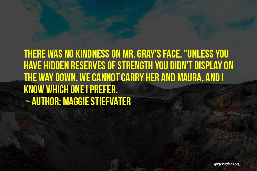 Maggie Stiefvater Quotes: There Was No Kindness On Mr. Gray's Face. Unless You Have Hidden Reserves Of Strength You Didn't Display On The