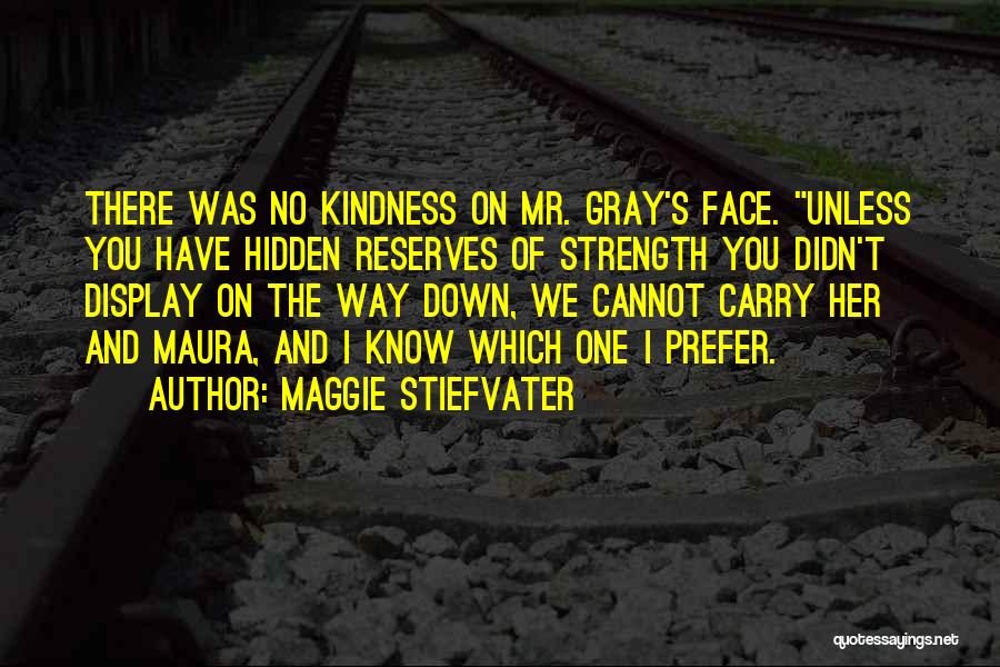 Maggie Stiefvater Quotes: There Was No Kindness On Mr. Gray's Face. Unless You Have Hidden Reserves Of Strength You Didn't Display On The
