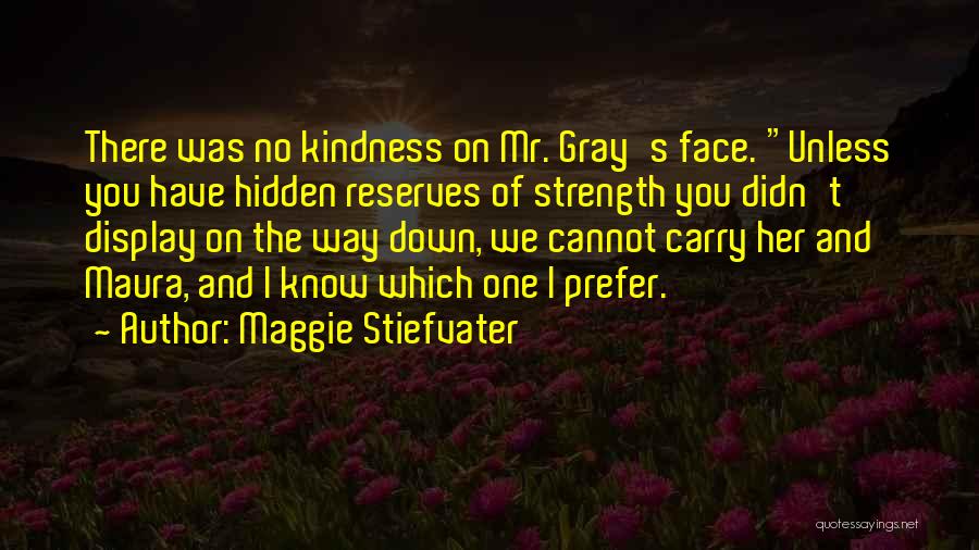 Maggie Stiefvater Quotes: There Was No Kindness On Mr. Gray's Face. Unless You Have Hidden Reserves Of Strength You Didn't Display On The