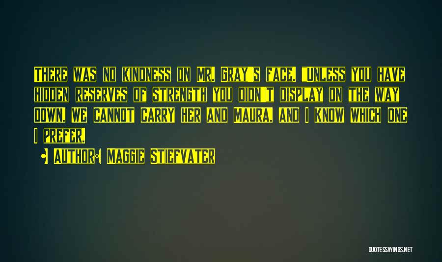 Maggie Stiefvater Quotes: There Was No Kindness On Mr. Gray's Face. Unless You Have Hidden Reserves Of Strength You Didn't Display On The