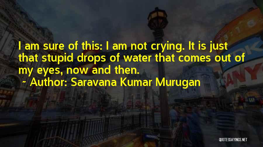 Saravana Kumar Murugan Quotes: I Am Sure Of This: I Am Not Crying. It Is Just That Stupid Drops Of Water That Comes Out