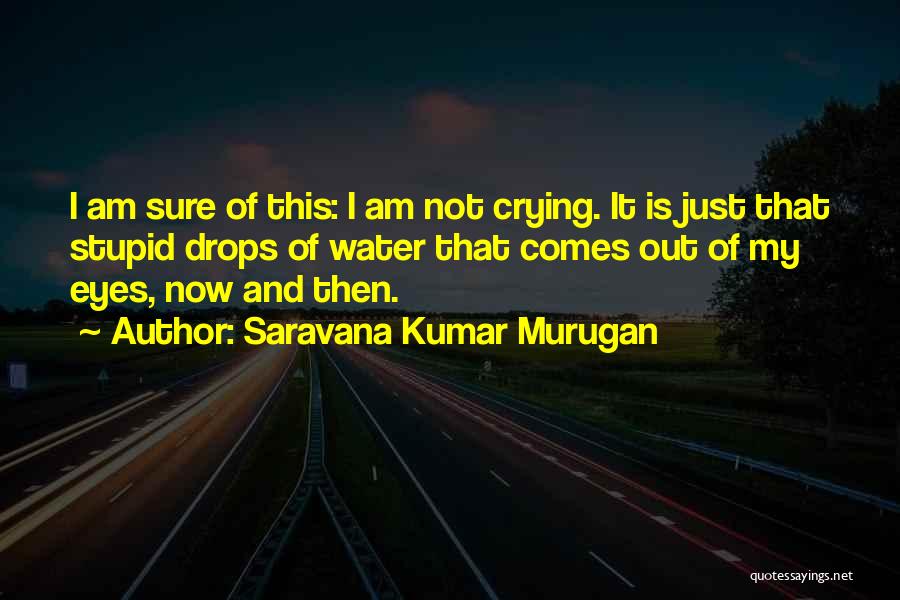 Saravana Kumar Murugan Quotes: I Am Sure Of This: I Am Not Crying. It Is Just That Stupid Drops Of Water That Comes Out