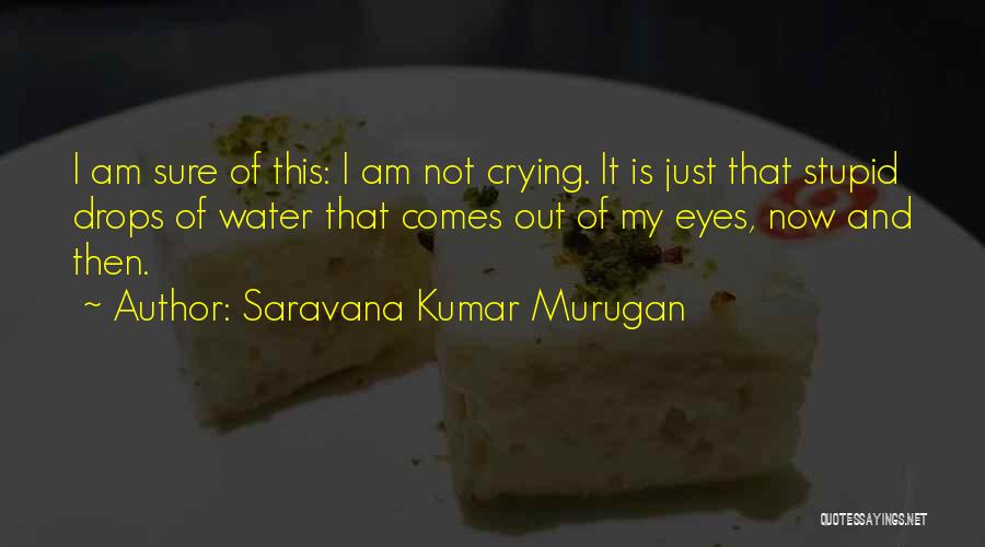 Saravana Kumar Murugan Quotes: I Am Sure Of This: I Am Not Crying. It Is Just That Stupid Drops Of Water That Comes Out