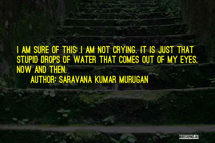 Saravana Kumar Murugan Quotes: I Am Sure Of This: I Am Not Crying. It Is Just That Stupid Drops Of Water That Comes Out