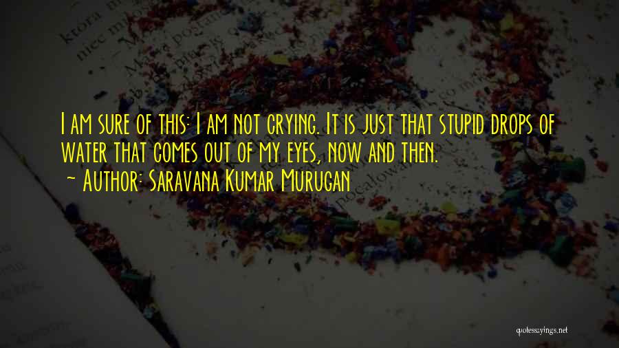 Saravana Kumar Murugan Quotes: I Am Sure Of This: I Am Not Crying. It Is Just That Stupid Drops Of Water That Comes Out