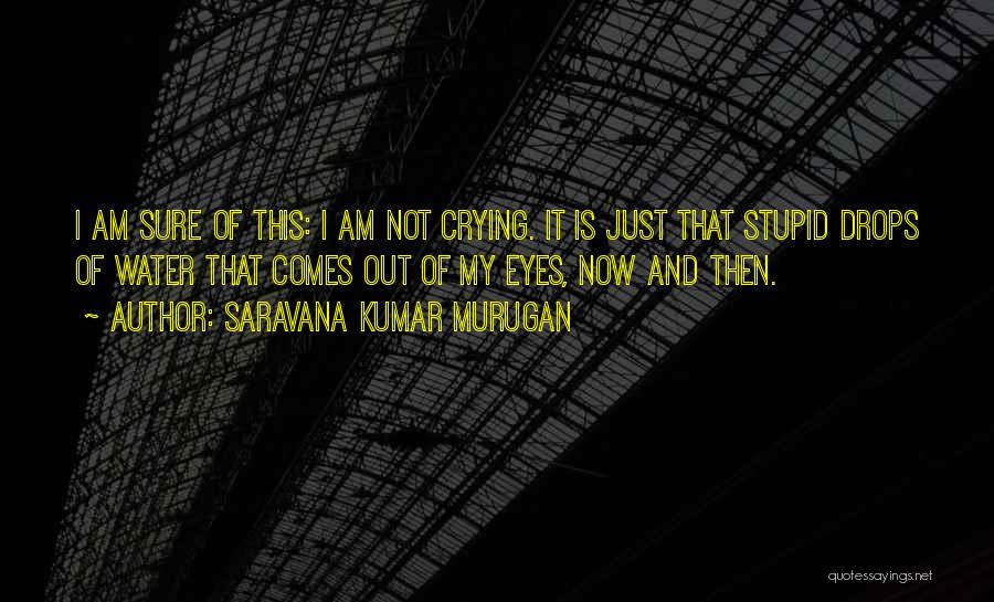 Saravana Kumar Murugan Quotes: I Am Sure Of This: I Am Not Crying. It Is Just That Stupid Drops Of Water That Comes Out