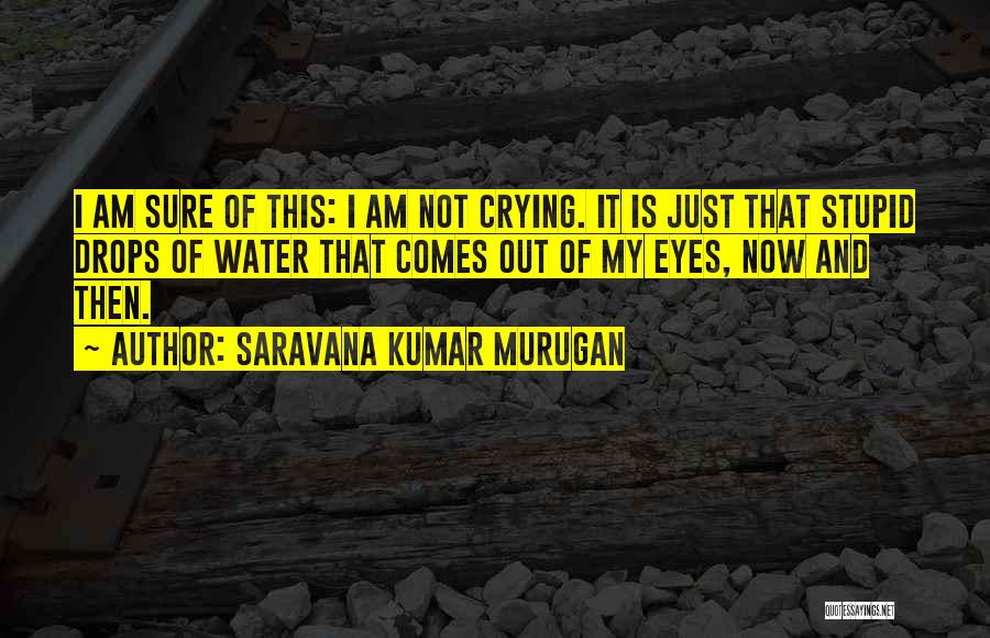 Saravana Kumar Murugan Quotes: I Am Sure Of This: I Am Not Crying. It Is Just That Stupid Drops Of Water That Comes Out