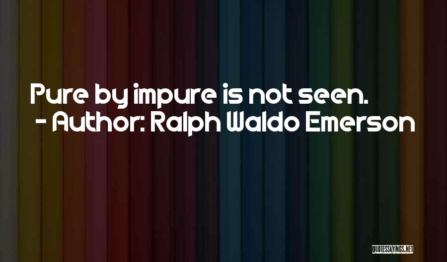 Ralph Waldo Emerson Quotes: Pure By Impure Is Not Seen.