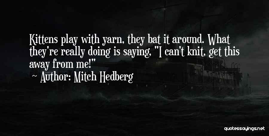 Mitch Hedberg Quotes: Kittens Play With Yarn, They Bat It Around. What They're Really Doing Is Saying, I Can't Knit, Get This Away